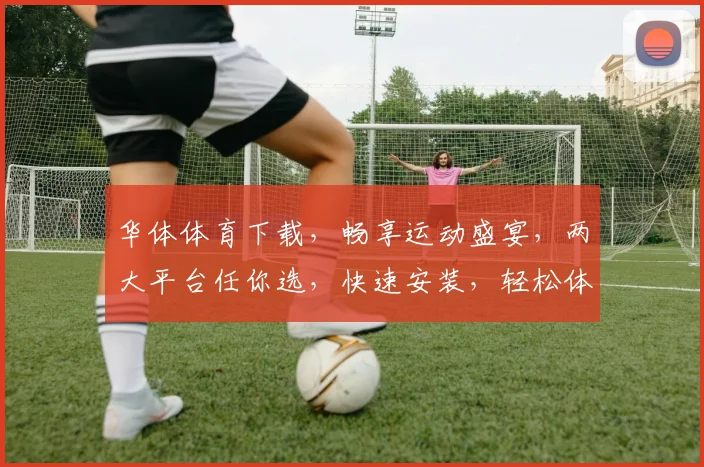 华体体育下载，畅享运动盛宴，两大平台任你选，快速安装，轻松体验
