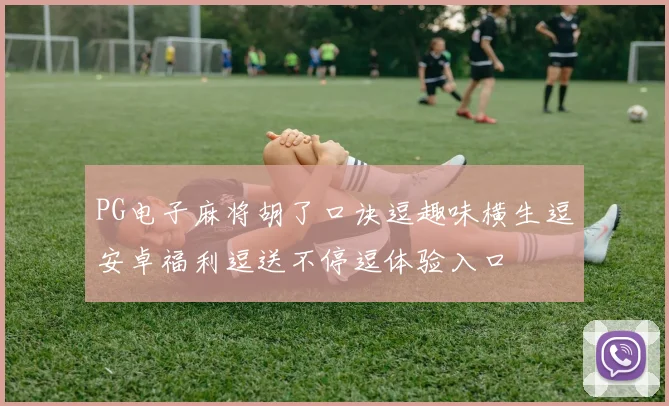 PG电子麻将胡了口诀逗趣味横生逗安卓福利逗送不停逗体验入口