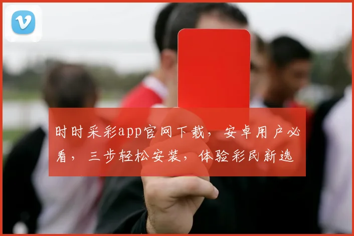 时时采彩app官网下载，安卓用户必看，三步轻松安装，体验彩民新选择，官方下载，安全可靠，