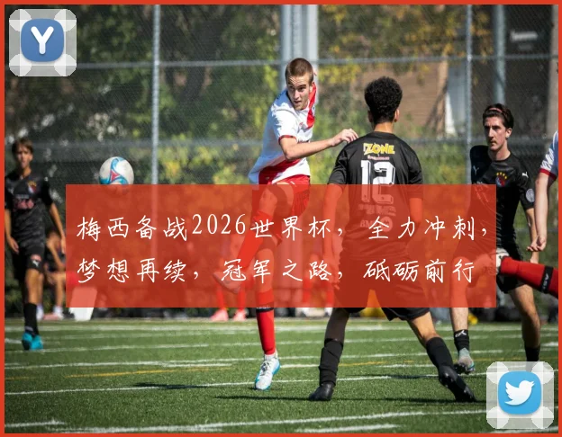 梅西备战2026世界杯，全力冲刺，梦想再续，冠军之路，砥砺前行