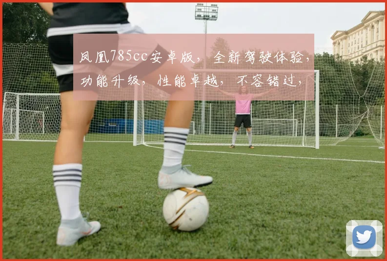 凤凰785cc安卓版，全新驾驶体验，功能升级，性能卓越，不容错过，必看攻略