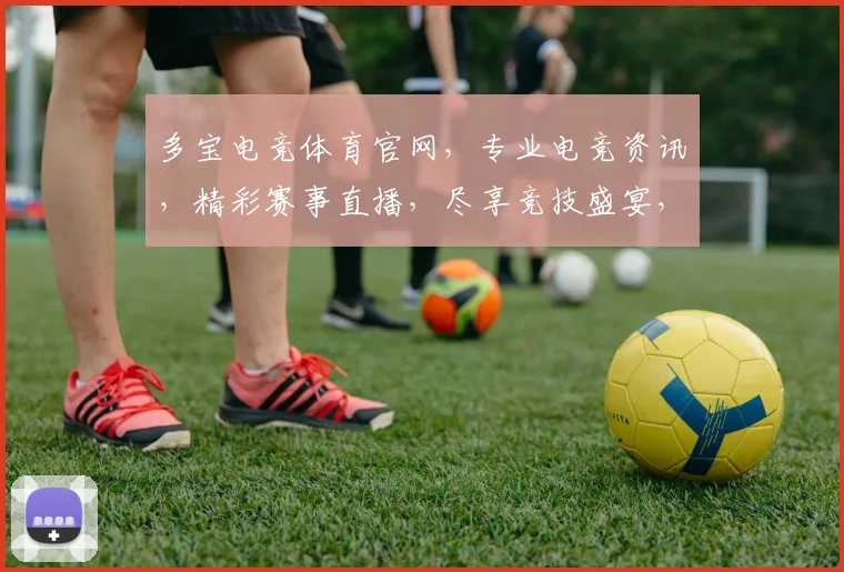 多宝电竞体育官网，专业电竞资讯，精彩赛事直播，尽享竞技盛宴，三重惊喜等你来