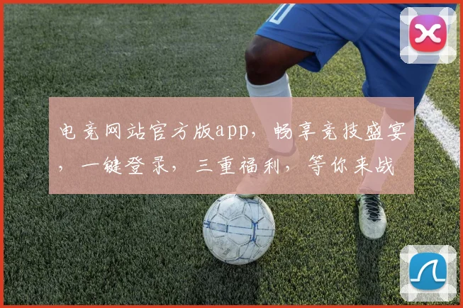 电竞网站官方版app，畅享竞技盛宴，一键登录，三重福利，等你来战