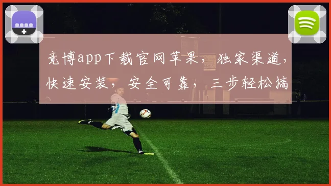 竞博app下载官网苹果，独家渠道，快速安装，安全可靠，三步轻松搞定，不容错过