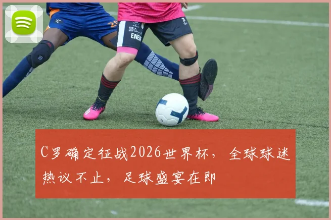 C罗确定征战2026世界杯，全球球迷热议不止，足球盛宴在即