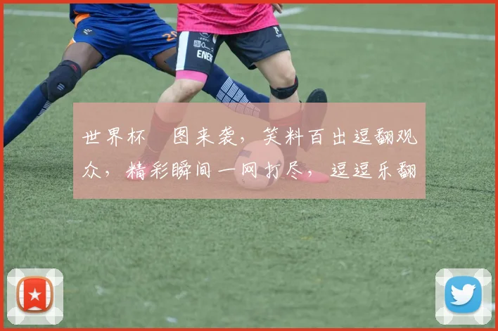 世界杯囧图来袭，笑料百出逗翻观众，精彩瞬间一网打尽，逗逗乐翻天