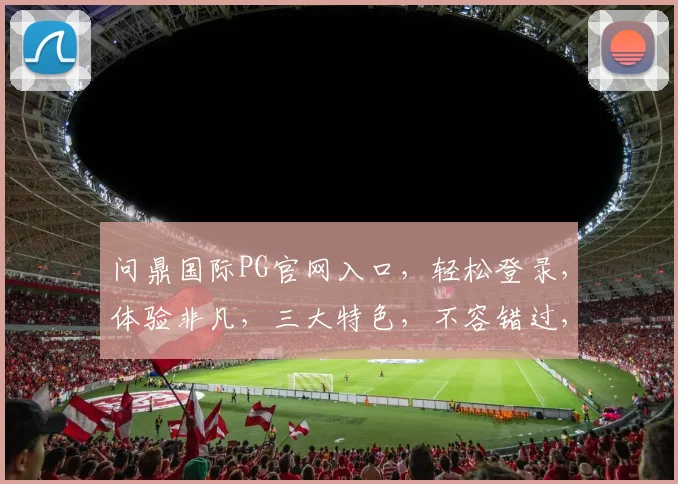 问鼎国际PG官网入口，轻松登录，体验非凡，三大特色，不容错过，