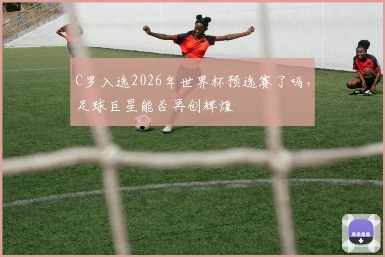 C罗入选2026年世界杯预选赛了吗，足球巨星能否再创辉煌