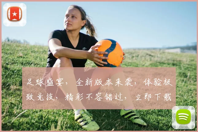 足球盛宴，全新版本来袭，体验极致竞技，精彩不容错过，立即下载