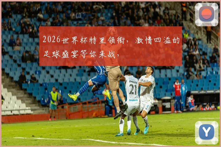2026世界杯特里领衔，激情四溢的足球盛宴等你来战，