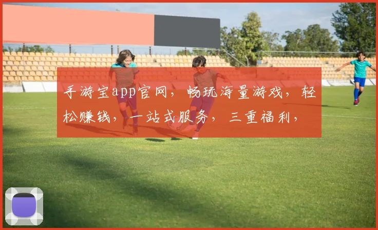 手游宝app官网，畅玩海量游戏，轻松赚钱，一站式服务，三重福利，不容错过