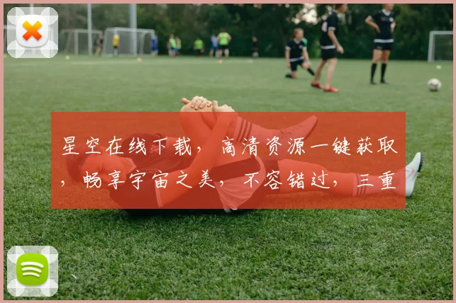 星空在线下载，高清资源一键获取，畅享宇宙之美，不容错过，三重福利等你来