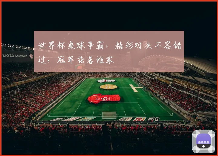 世界杯桌球争霸，精彩对决不容错过，冠军花落谁家