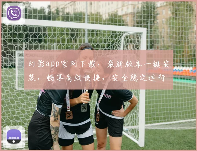 幻影app官网下载，最新版本一键安装，畅享高效便捷，安全稳定运行，不容错过