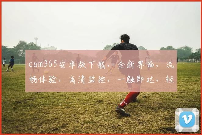 cam365安卓版下载，全新界面，流畅体验，高清监控，一触即达，轻松管理，快来下载体验